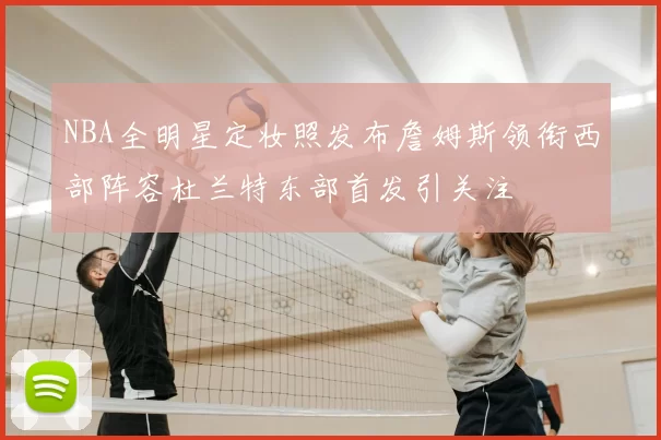 NBA全明星定妆照发布詹姆斯领衔西部阵容杜兰特东部首发引关注