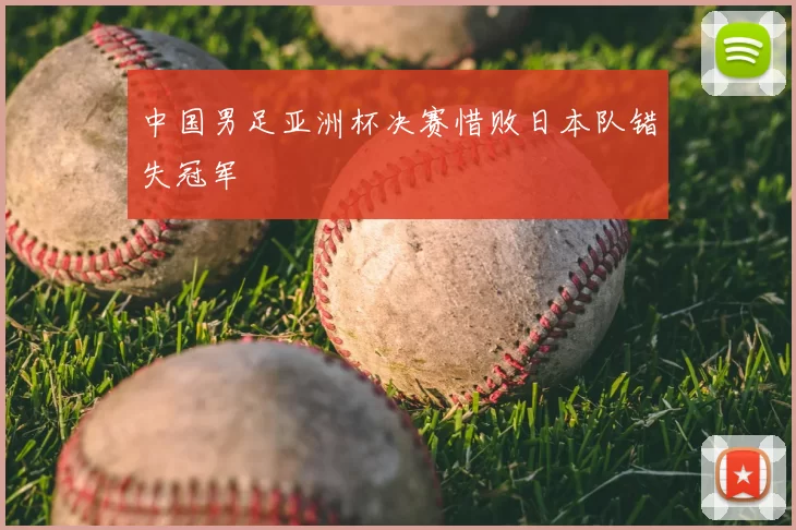中国男足亚洲杯决赛惜败日本队错失冠军