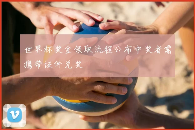 世界杯奖金领取流程公布中奖者需携带证件兑奖