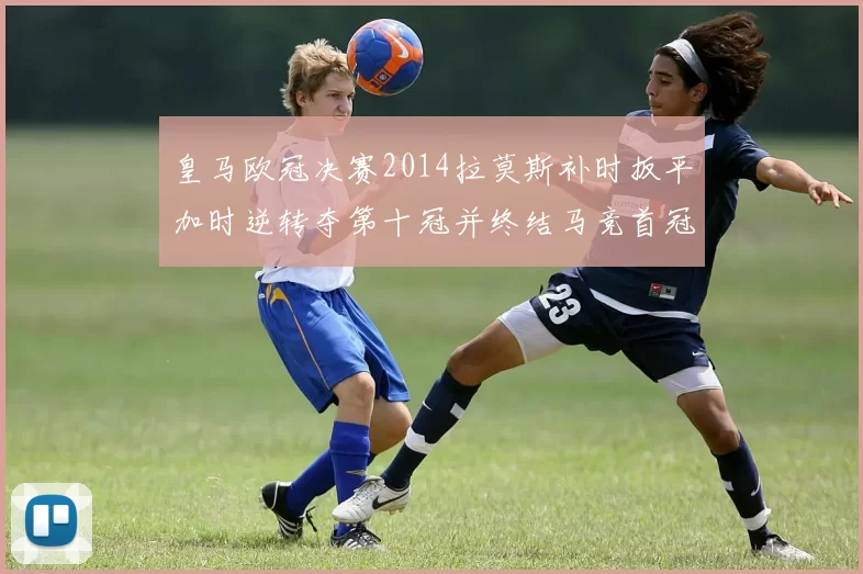 皇马欧冠决赛2014拉莫斯补时扳平加时逆转夺第十冠并终结马竞首冠梦