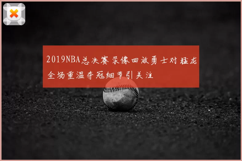 2019NBA总决赛录像回放勇士对猛龙全场重温夺冠细节引关注