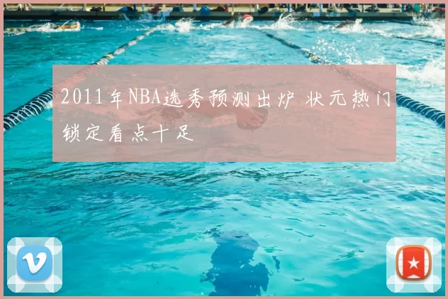 2011年NBA选秀预测出炉 状元热门锁定看点十足