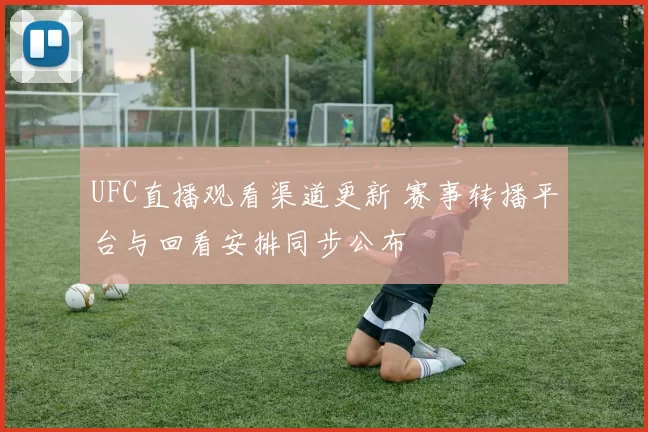 UFC直播观看渠道更新 赛事转播平台与回看安排同步公布