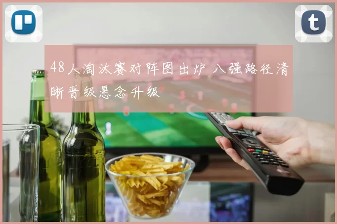 48人淘汰赛对阵图出炉 八强路径清晰晋级悬念升级