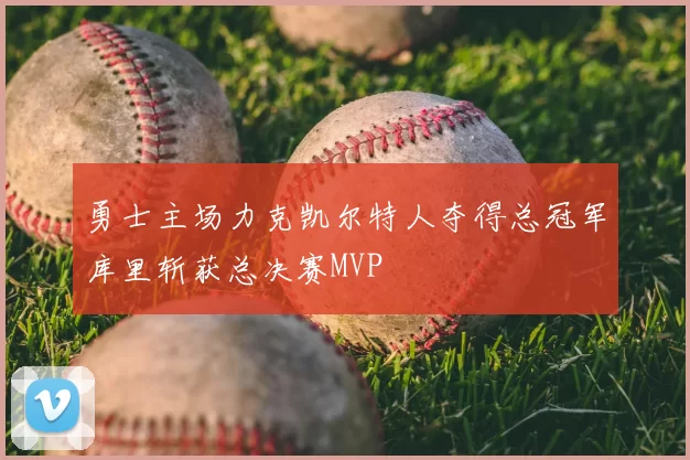 勇士主场力克凯尔特人夺得总冠军库里斩获总决赛MVP