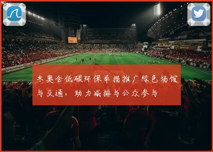 冬奥会低碳环保举措推广绿色场馆与交通，助力减排与公众参与