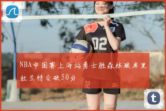 NBA中国赛上海站勇士胜森林狼库里杜兰特合砍50分