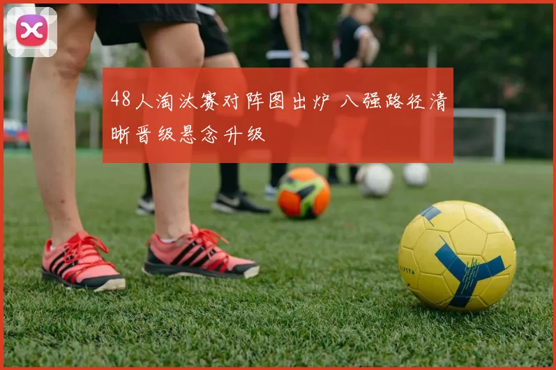 48人淘汰赛对阵图出炉 八强路径清晰晋级悬念升级