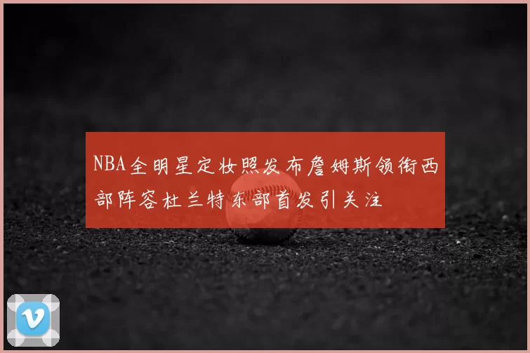 NBA全明星定妆照发布詹姆斯领衔西部阵容杜兰特东部首发引关注