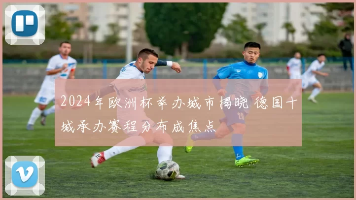 2024年欧洲杯举办城市揭晓 德国十城承办赛程分布成焦点