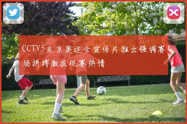 CCTV5东京奥运会宣传片推出强调赛场拼搏激发观赛热情