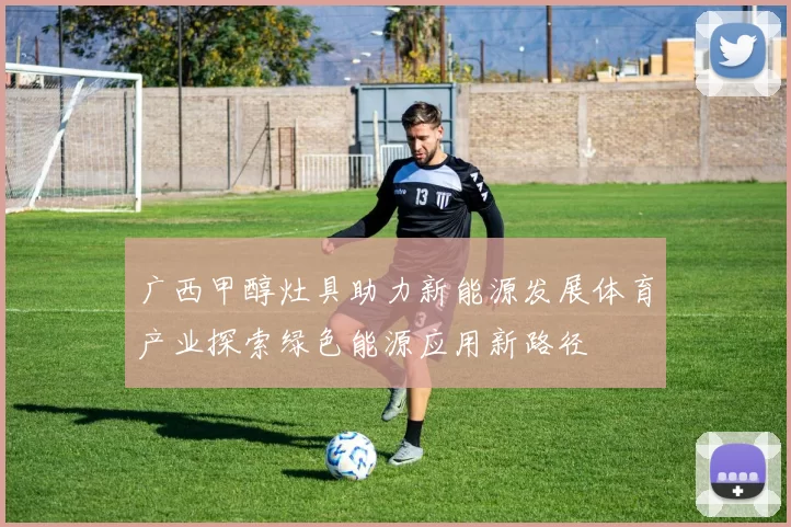 广西甲醇灶具助力新能源发展体育产业探索绿色能源应用新路径