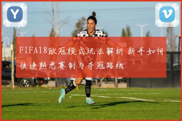 FIFA18欧冠模式玩法解析 新手如何快速熟悉赛制与夺冠路线