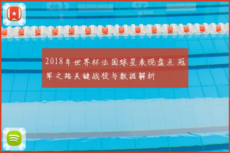 2018年世界杯法国球星表现盘点 冠军之路关键战役与数据解析