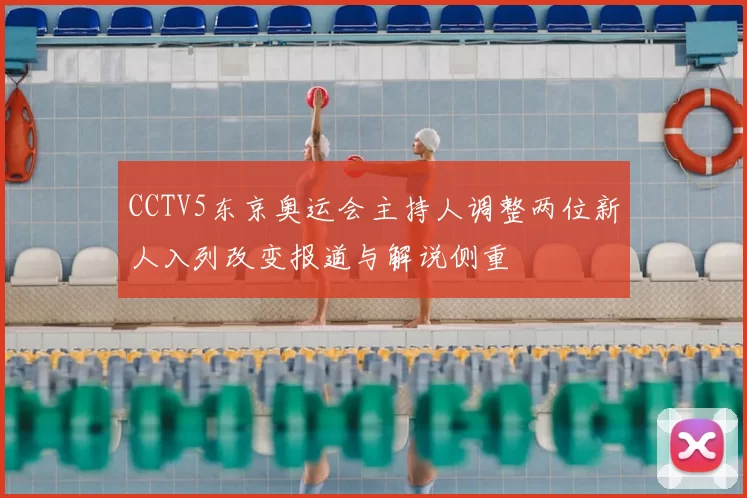 CCTV5东京奥运会主持人调整两位新人入列改变报道与解说侧重