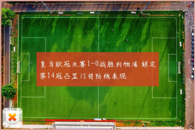 皇马欧冠决赛1-0战胜利物浦 锁定第14冠凸显门将防线表现