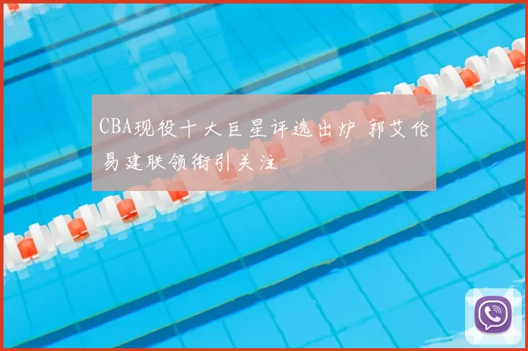 CBA现役十大巨星评选出炉 郭艾伦易建联领衔引关注