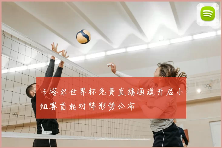 卡塔尔世界杯免费直播通道开启小组赛首轮对阵形势公布