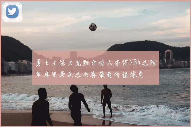 勇士主场力克凯尔特人夺得NBA总冠军库里荣获总决赛最有价值球员