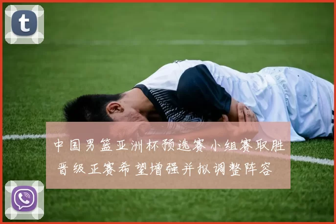 中国男篮亚洲杯预选赛小组赛取胜 晋级正赛希望增强并拟调整阵容