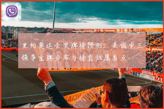 里约奥运会奖牌榜预测：美俄中三强争金牌分布与榜首归属看点