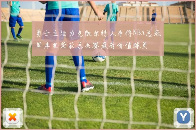 勇士主场力克凯尔特人夺得NBA总冠军库里荣获总决赛最有价值球员