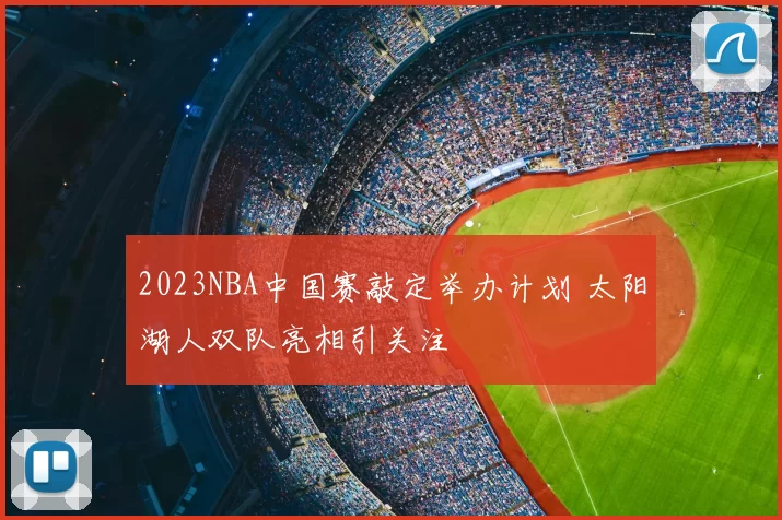2023NBA中国赛敲定举办计划 太阳湖人双队亮相引关注