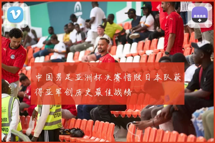 中国男足亚洲杯决赛惜败日本队获得亚军创历史最佳战绩