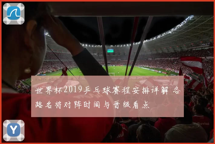 世界杯2019乒乓球赛程安排详解 各路名将对阵时间与晋级看点