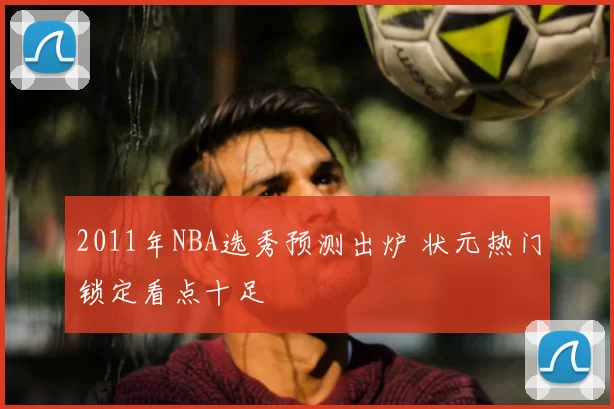 2011年NBA选秀预测出炉 状元热门锁定看点十足