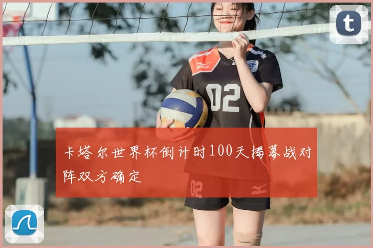 卡塔尔世界杯倒计时100天揭幕战对阵双方确定