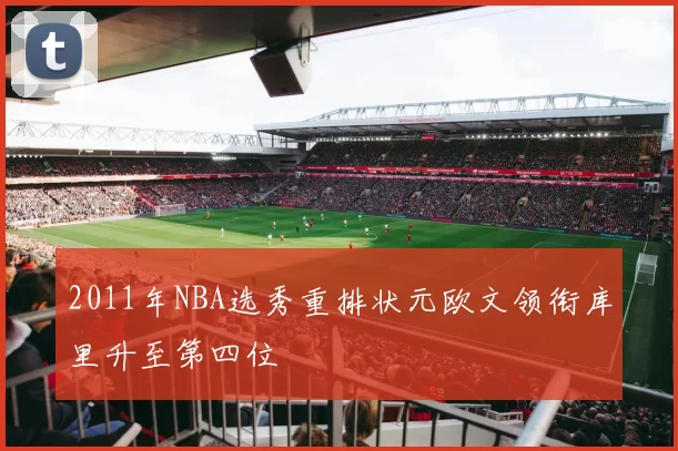 2011年NBA选秀重排状元欧文领衔库里升至第四位
