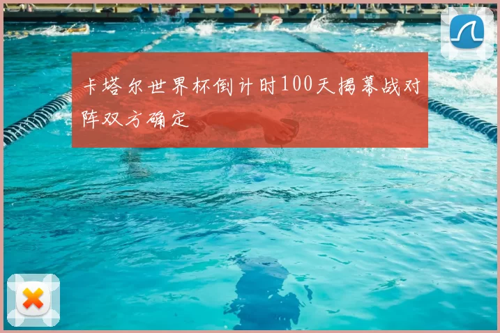 卡塔尔世界杯倒计时100天揭幕战对阵双方确定