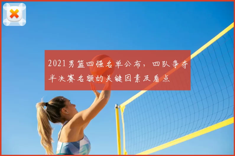 2021男篮四强名单公布，四队争夺半决赛名额的关键因素及看点
